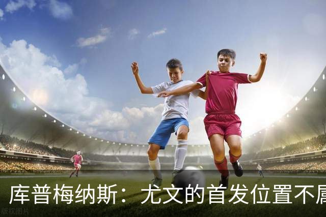 库普梅纳斯:尤文的首发位置不属于11个人,我对没能上场感到平静