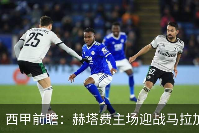 西甲前瞻：赫塔费主场迎战马拉加 保级关键战谁能打破僵局